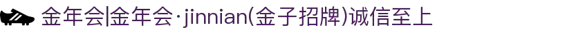 金年会|金年会·jinnian(金子招牌)诚信至上